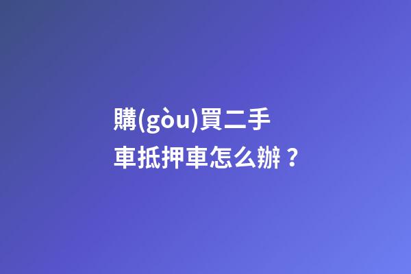 購(gòu)買二手車抵押車怎么辦？